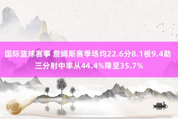 国际篮球赛事 詹姆斯赛季场均22.6分8.1板9.4助 三分射中率从44.4%降至35.7%