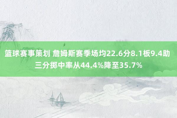 篮球赛事策划 詹姆斯赛季场均22.6分8.1板9.4助 三分掷中率从44.4%降至35.7%