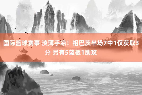 国际篮球赛事 淡薄手凉！祖巴茨半场7中1仅获取3分 另有5篮板1助攻