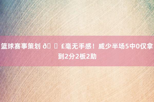 篮球赛事策划 😣毫无手感！威少半场5中0仅拿到2分2板2助