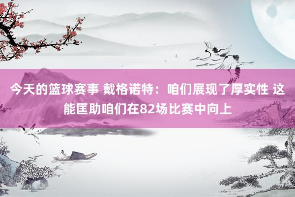 今天的篮球赛事 戴格诺特：咱们展现了厚实性 这能匡助咱们在82场比赛中向上