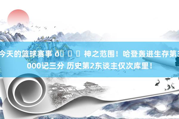 今天的篮球赛事 😀神之范围！哈登轰进生存第3000记三分 历史第2东谈主仅次库里！