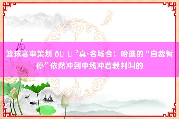 篮球赛事策划 😲真·名场合！哈迪的“自裁暂停”依然冲到中线冲着裁判叫的