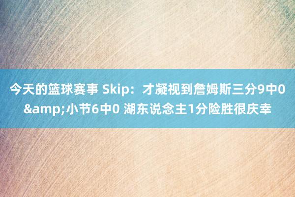 今天的篮球赛事 Skip：才凝视到詹姆斯三分9中0&小节6中0 湖东说念主1分险胜很庆幸