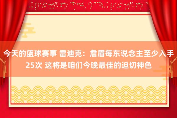 今天的篮球赛事 雷迪克：詹眉每东说念主至少入手25次 这将是咱们今晚最佳的迫切神色