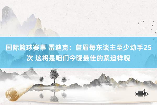 国际篮球赛事 雷迪克：詹眉每东谈主至少动手25次 这将是咱们今晚最佳的紧迫样貌