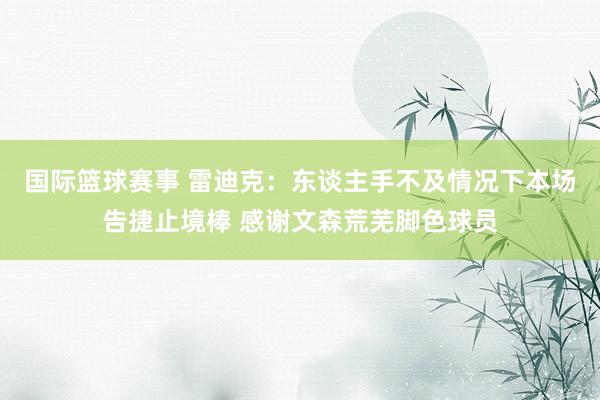 国际篮球赛事 雷迪克：东谈主手不及情况下本场告捷止境棒 感谢文森荒芜脚色球员