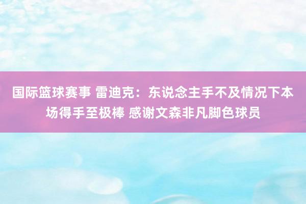 国际篮球赛事 雷迪克：东说念主手不及情况下本场得手至极棒 感谢文森非凡脚色球员