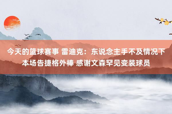 今天的篮球赛事 雷迪克：东说念主手不及情况下本场告捷格外棒 感谢文森罕见变装球员