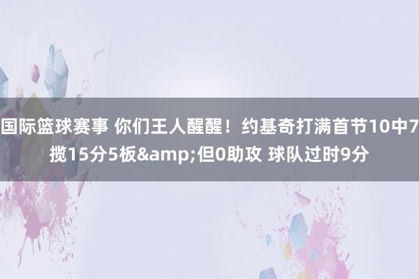 国际篮球赛事 你们王人醒醒！约基奇打满首节10中7揽15分5板&但0助攻 球队过时9分