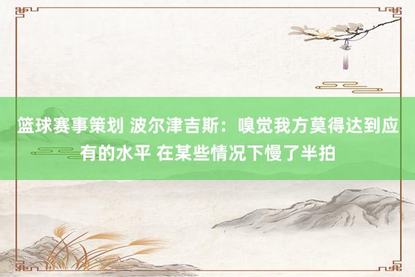 篮球赛事策划 波尔津吉斯：嗅觉我方莫得达到应有的水平 在某些情况下慢了半拍