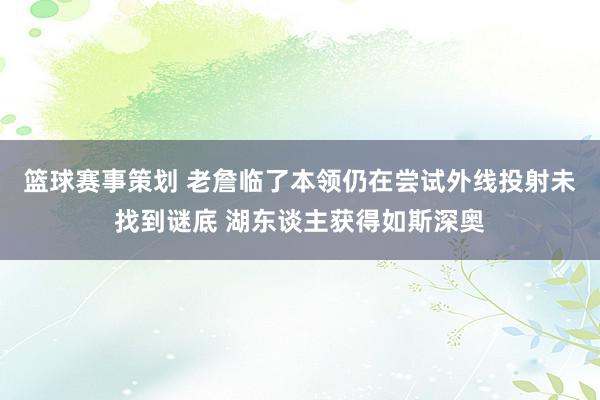 篮球赛事策划 老詹临了本领仍在尝试外线投射未找到谜底 湖东谈主获得如斯深奥