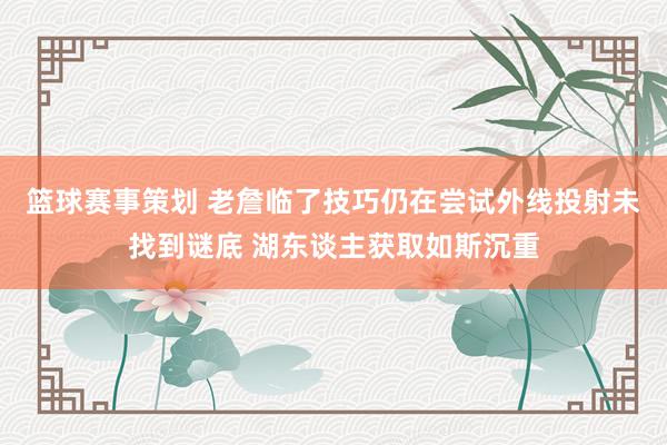 篮球赛事策划 老詹临了技巧仍在尝试外线投射未找到谜底 湖东谈主获取如斯沉重