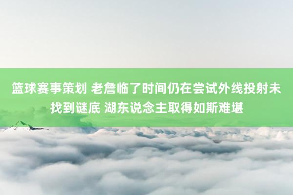 篮球赛事策划 老詹临了时间仍在尝试外线投射未找到谜底 湖东说念主取得如斯难堪