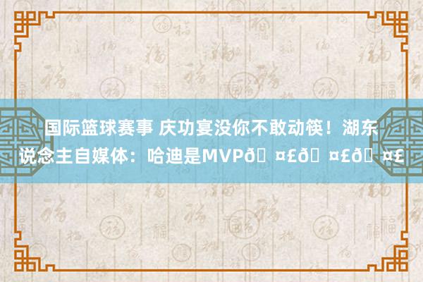 国际篮球赛事 庆功宴没你不敢动筷！湖东说念主自媒体：哈迪是MVP🤣🤣🤣