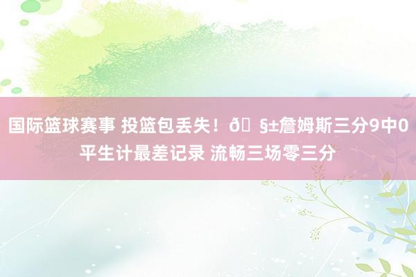 国际篮球赛事 投篮包丢失！🧱詹姆斯三分9中0平生计最差记录 流畅三场零三分