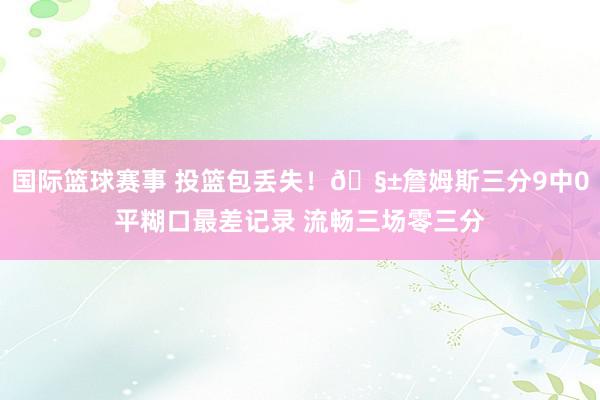 国际篮球赛事 投篮包丢失！🧱詹姆斯三分9中0平糊口最差记录 流畅三场零三分