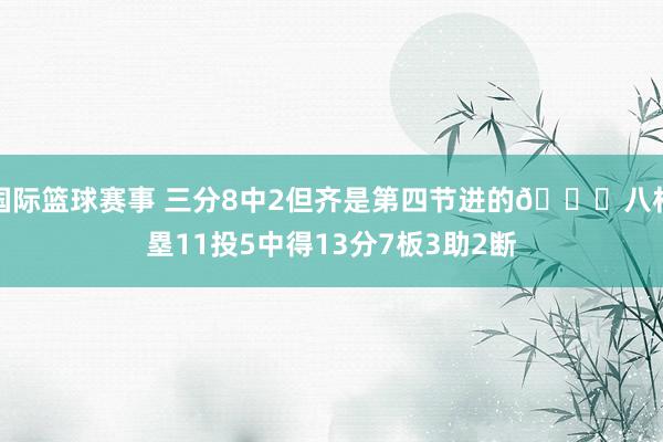 国际篮球赛事 三分8中2但齐是第四节进的😈八村塁11投5中得13分7板3助2断