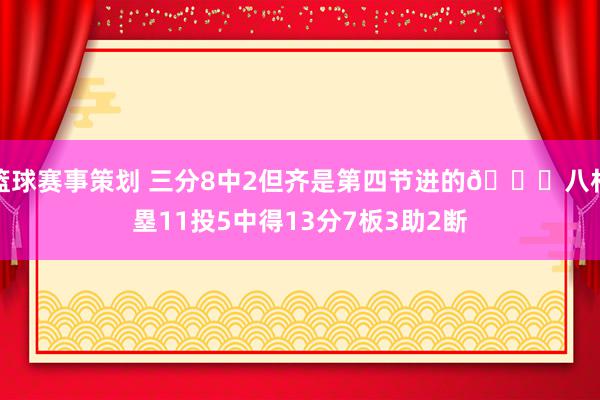 篮球赛事策划 三分8中2但齐是第四节进的😈八村塁11投5中得13分7板3助2断