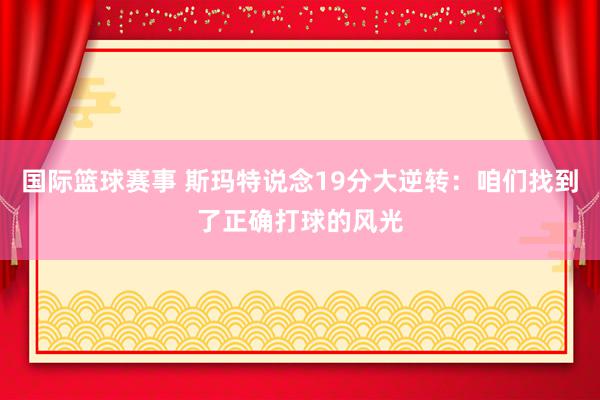 国际篮球赛事 斯玛特说念19分大逆转：咱们找到了正确打球的风光