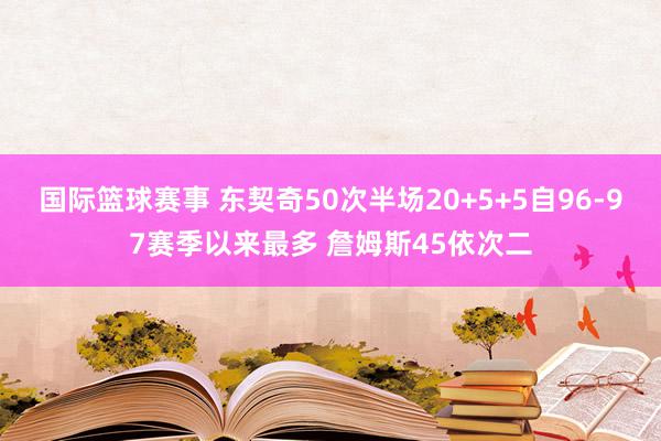 国际篮球赛事 东契奇50次半场20+5+5自96-97赛季以来最多 詹姆斯45依次二