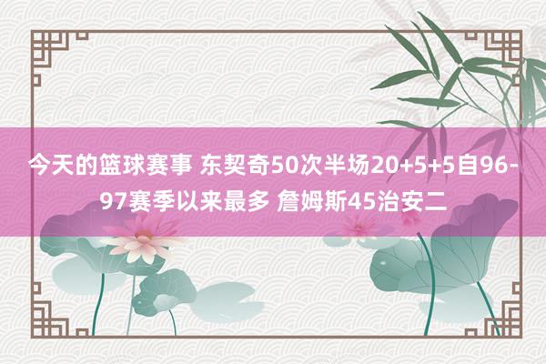 今天的篮球赛事 东契奇50次半场20+5+5自96-97赛季以来最多 詹姆斯45治安二