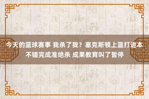 今天的篮球赛事 我杀了我？塞克斯顿上篮打进本不错完成准绝杀 成果教育叫了暂停