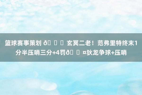 篮球赛事策划 🚀玄冥二老！范弗里特终末1分半压哨三分+4罚😤狄龙争球+压哨