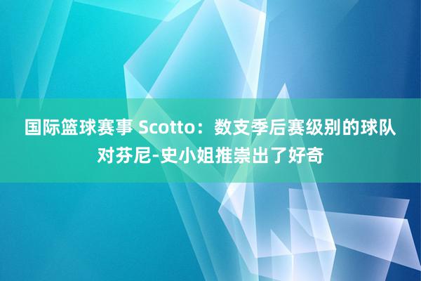 国际篮球赛事 Scotto：数支季后赛级别的球队对芬尼-史小姐推崇出了好奇