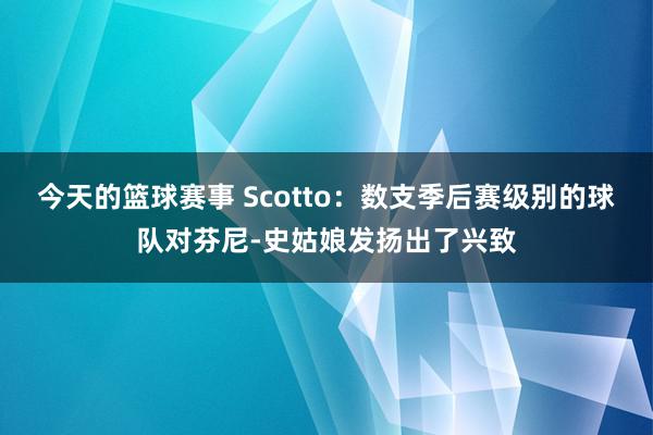 今天的篮球赛事 Scotto：数支季后赛级别的球队对芬尼-史姑娘发扬出了兴致