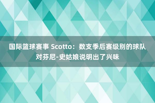 国际篮球赛事 Scotto：数支季后赛级别的球队对芬尼-史姑娘说明出了兴味