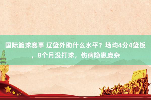 国际篮球赛事 辽篮外助什么水平？场均4分4篮板，8个月没打球，伤病隐患庞杂