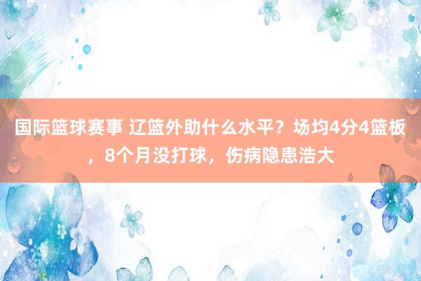 国际篮球赛事 辽篮外助什么水平？场均4分4篮板，8个月没打球，伤病隐患浩大