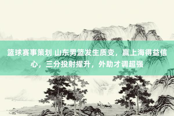 篮球赛事策划 山东男篮发生质变，赢上海得益信心，三分投射擢升，外助才调超强