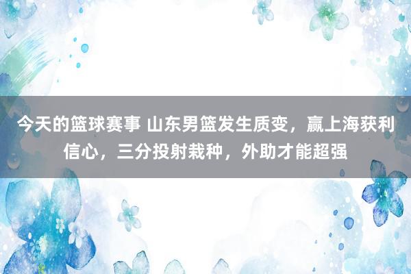 今天的篮球赛事 山东男篮发生质变，赢上海获利信心，三分投射栽种，外助才能超强