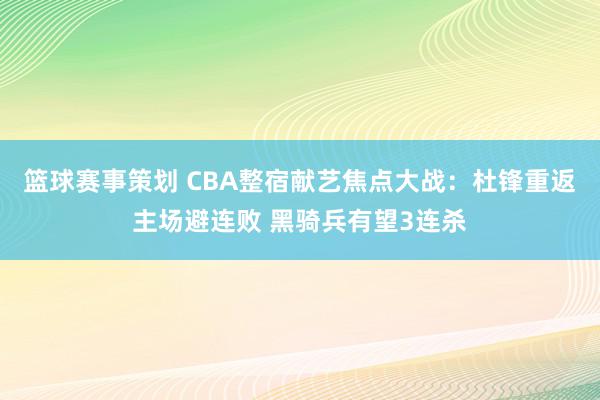 篮球赛事策划 CBA整宿献艺焦点大战：杜锋重返主场避连败 黑骑兵有望3连杀