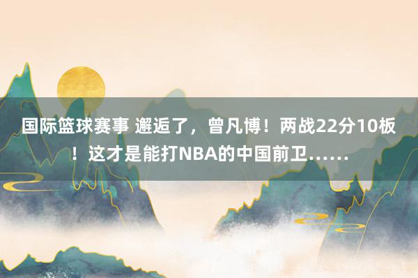 国际篮球赛事 邂逅了，曾凡博！两战22分10板！这才是能打NBA的中国前卫……