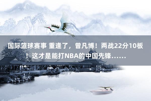 国际篮球赛事 重逢了，曾凡博！两战22分10板！这才是能打NBA的中国先锋……