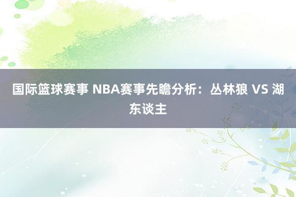 国际篮球赛事 NBA赛事先瞻分析：丛林狼 VS 湖东谈主