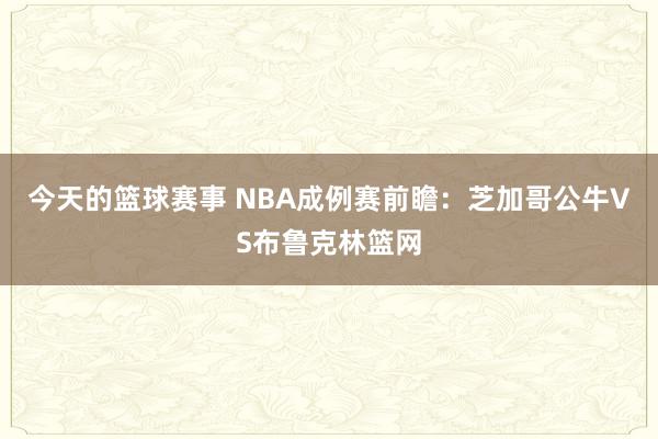 今天的篮球赛事 NBA成例赛前瞻：芝加哥公牛VS布鲁克林篮网