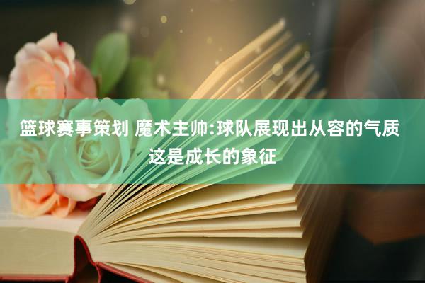 篮球赛事策划 魔术主帅:球队展现出从容的气质 这是成长的象征