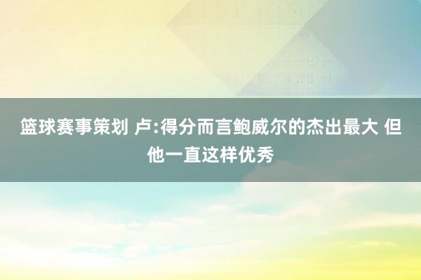 篮球赛事策划 卢:得分而言鲍威尔的杰出最大 但他一直这样优秀