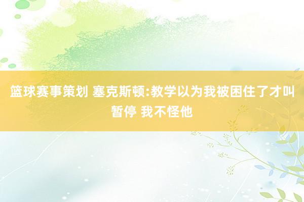 篮球赛事策划 塞克斯顿:教学以为我被困住了才叫暂停 我不怪他