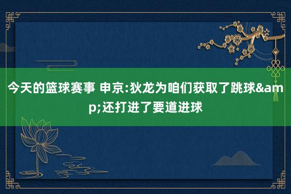 今天的篮球赛事 申京:狄龙为咱们获取了跳球&还打进了要道进球