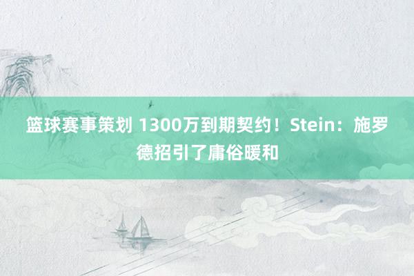 篮球赛事策划 1300万到期契约！Stein：施罗德招引了庸俗暖和