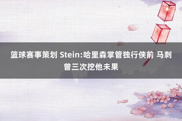 篮球赛事策划 Stein:哈里森掌管独行侠前 马刺曾三次挖他未果