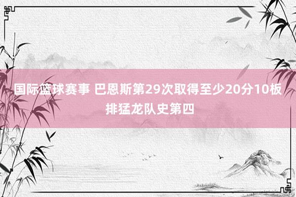 国际篮球赛事 巴恩斯第29次取得至少20分10板 排猛龙队史第四