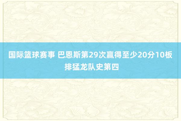 国际篮球赛事 巴恩斯第29次赢得至少20分10板 排猛龙队史第四