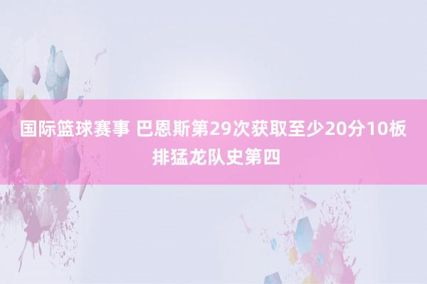 国际篮球赛事 巴恩斯第29次获取至少20分10板 排猛龙队史第四