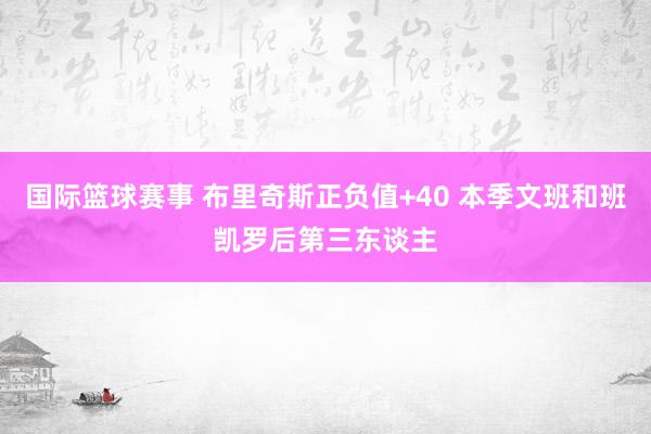 国际篮球赛事 布里奇斯正负值+40 本季文班和班凯罗后第三东谈主